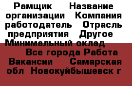 Рамщик 3 › Название организации ­ Компания-работодатель › Отрасль предприятия ­ Другое › Минимальный оклад ­ 15 000 - Все города Работа » Вакансии   . Самарская обл.,Новокуйбышевск г.